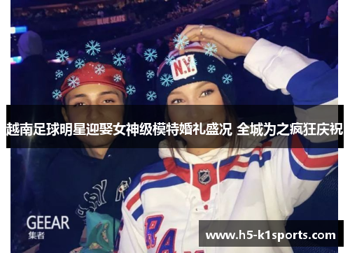 越南足球明星迎娶女神级模特婚礼盛况 全城为之疯狂庆祝