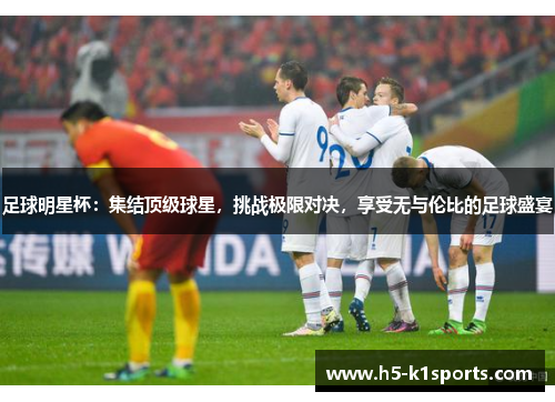 足球明星杯：集结顶级球星，挑战极限对决，享受无与伦比的足球盛宴