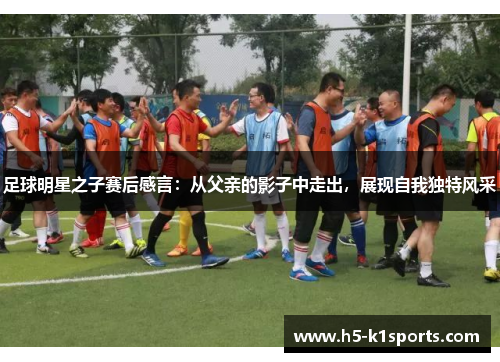 足球明星之子赛后感言：从父亲的影子中走出，展现自我独特风采