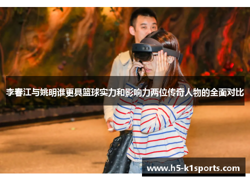 李春江与姚明谁更具篮球实力和影响力两位传奇人物的全面对比