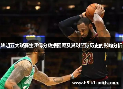 姚明五大联赛生涯得分数据回顾及其对篮球历史的影响分析