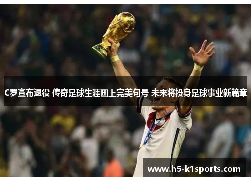 C罗宣布退役 传奇足球生涯画上完美句号 未来将投身足球事业新篇章