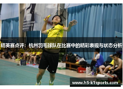 精英赛点评：杭州羽毛球队在比赛中的精彩表现与状态分析