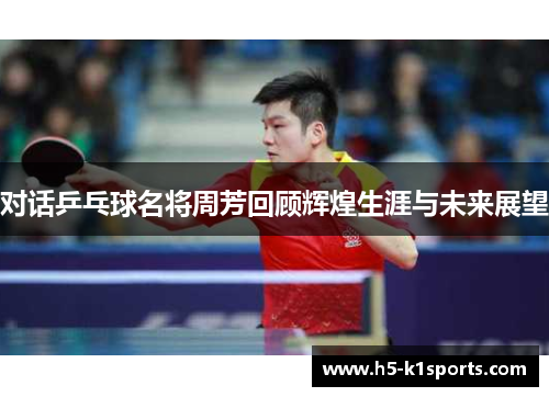 对话乒乓球名将周芳回顾辉煌生涯与未来展望