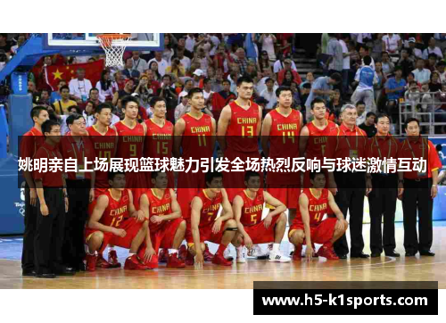 姚明亲自上场展现篮球魅力引发全场热烈反响与球迷激情互动