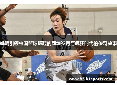 姚明引领中国篮球崛起的辉煌岁月与疯狂时代的传奇故事