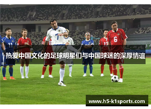热爱中国文化的足球明星们与中国球迷的深厚情谊