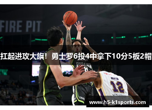 扛起进攻大旗！勇士罗6投4中拿下10分5板2帽