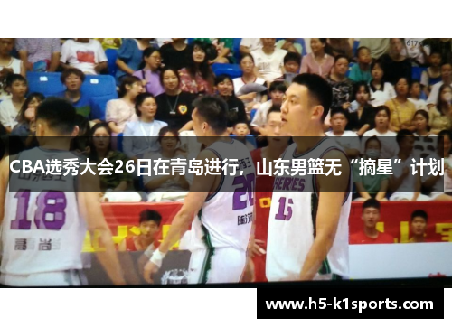 CBA选秀大会26日在青岛进行，山东男篮无“摘星”计划
