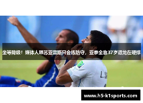 坐等降级！媒体人曝苏亚雷斯只会练防守，亚泰全靠37岁谭龙在硬撑