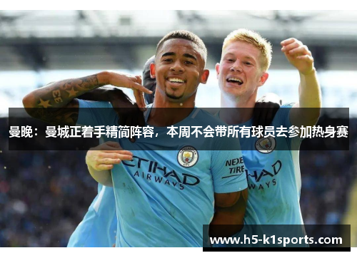 曼晚：曼城正着手精简阵容，本周不会带所有球员去参加热身赛