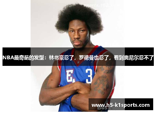 NBA最奇葩的发型：林书豪忍了，罗德曼也忍了，看到奥尼尔忍不了